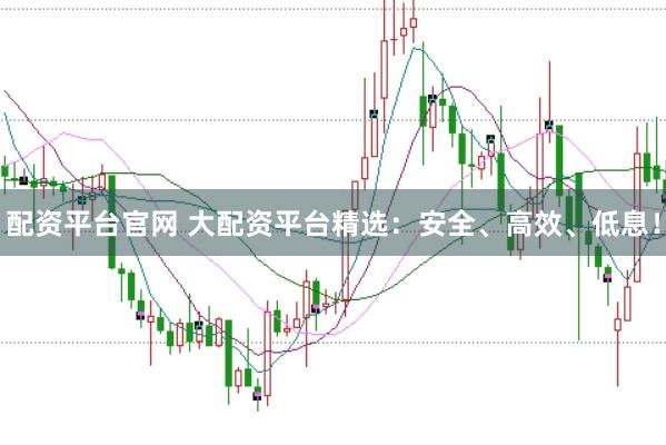 配资平台官网 大配资平台精选：安全、高效、低息！