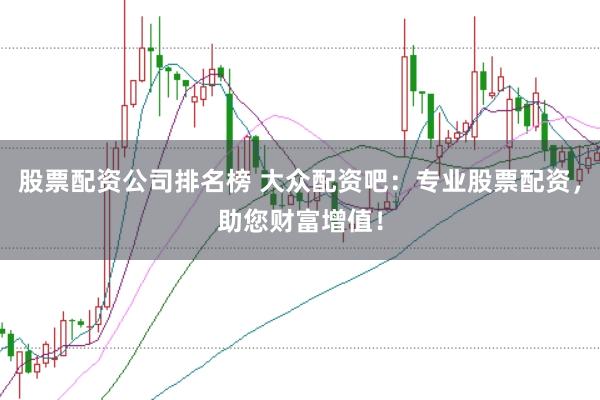 股票配资公司排名榜 大众配资吧：专业股票配资，助您财富增值！