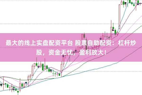 最大的线上实盘配资平台 股票自助配资：杠杆炒股，资金无忧，盈利放大！