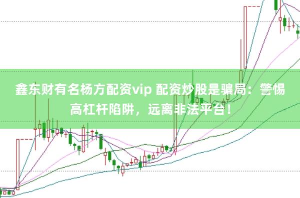 鑫东财有名杨方配资vip 配资炒股是骗局：警惕高杠杆陷阱，远离非法平台！
