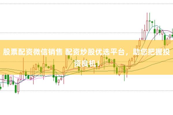 股票配资微信销售 配资炒股优选平台，助您把握投资良机！