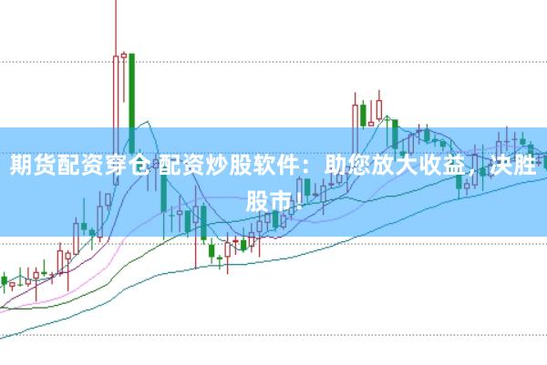 期货配资穿仓 配资炒股软件：助您放大收益，决胜股市！