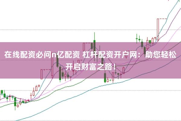 在线配资必问n亿配资 杠杆配资开户网：助您轻松开启财富之路！