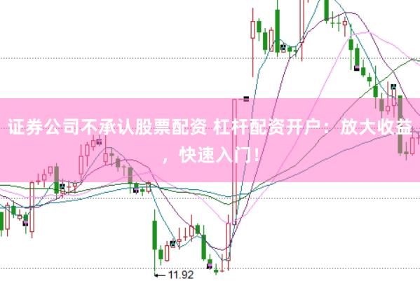 证券公司不承认股票配资 杠杆配资开户：放大收益，快速入门！