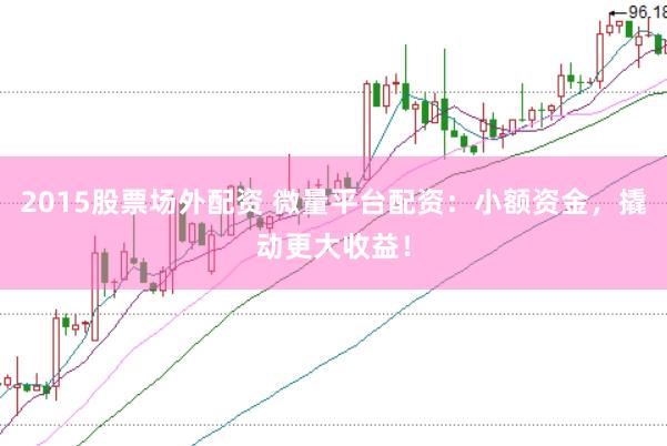 2015股票场外配资 微量平台配资：小额资金，撬动更大收益！