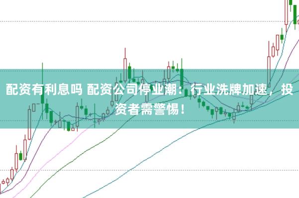 配资有利息吗 配资公司停业潮：行业洗牌加速，投资者需警惕！