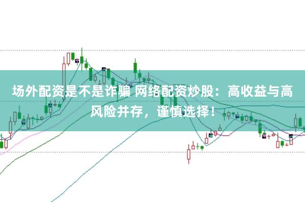 场外配资是不是诈骗 网络配资炒股：高收益与高风险并存，谨慎选择！