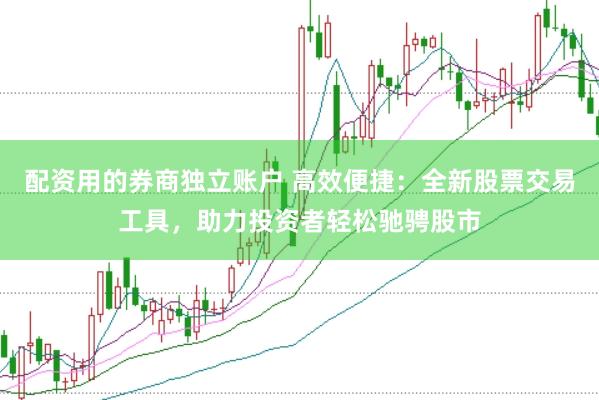 配资用的券商独立账户 高效便捷：全新股票交易工具，助力投资者轻松驰骋股市
