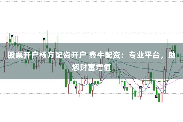 股票开户杨方配资开户 鑫牛配资：专业平台，助您财富增值