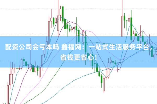 配资公司会亏本吗 鑫福网：一站式生活服务平台，省钱更省心！