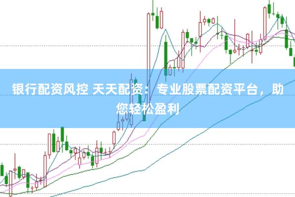 银行配资风控 天天配资：专业股票配资平台，助您轻松盈利