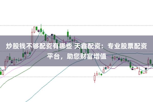 炒股钱不够配资有哪些 天鑫配资：专业股票配资平台，助您财富增值