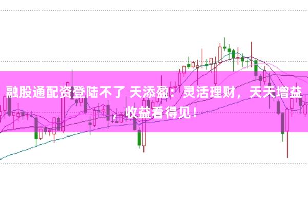融股通配资登陆不了 天添盈：灵活理财，天天增益，收益看得见！