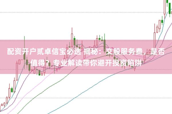 配资开户贰卓信宝必选 揭秘：交股服务费，是否值得？专业解读带你避开投资陷阱