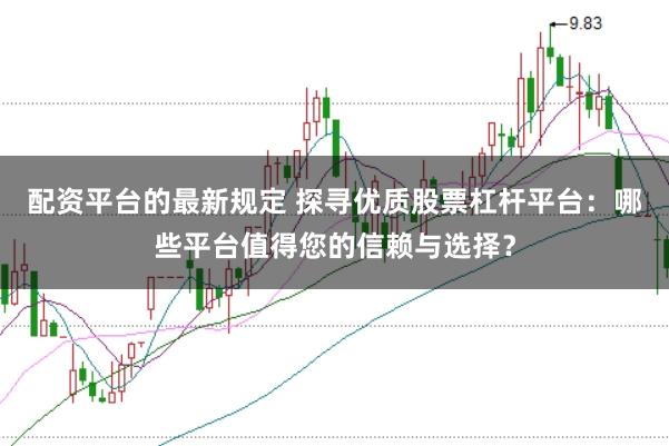 配资平台的最新规定 探寻优质股票杠杆平台：哪些平台值得您的信赖与选择？