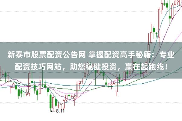 新泰市股票配资公告网 掌握配资高手秘籍：专业配资技巧网站，助您稳健投资，赢在起跑线！
