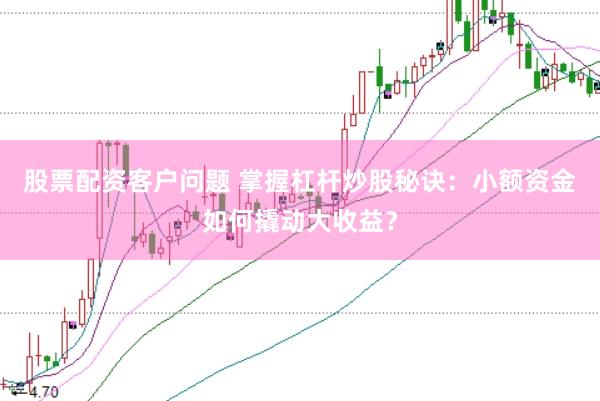 股票配资客户问题 掌握杠杆炒股秘诀：小额资金如何撬动大收益？