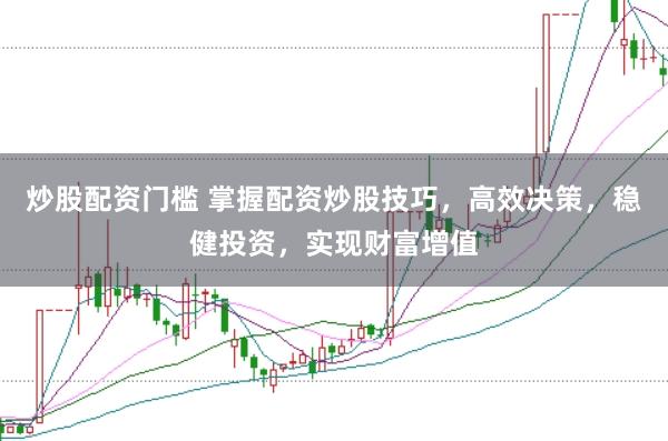 炒股配资门槛 掌握配资炒股技巧，高效决策，稳健投资，实现财富增值