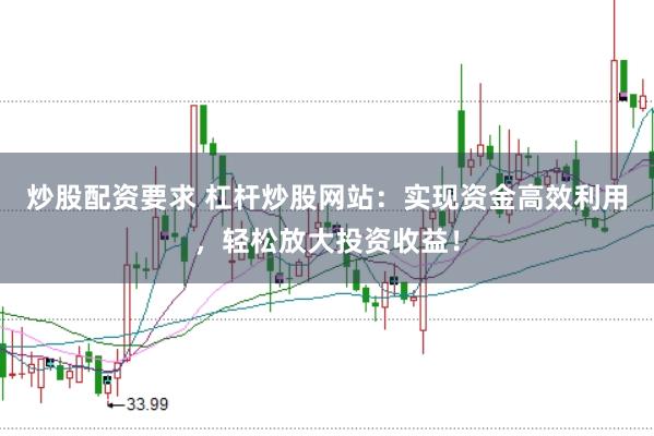 炒股配资要求 杠杆炒股网站：实现资金高效利用，轻松放大投资收益！