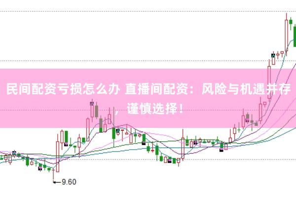 民间配资亏损怎么办 直播间配资：风险与机遇并存，谨慎选择！