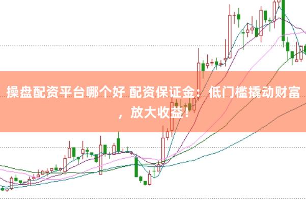 操盘配资平台哪个好 配资保证金：低门槛撬动财富，放大收益！