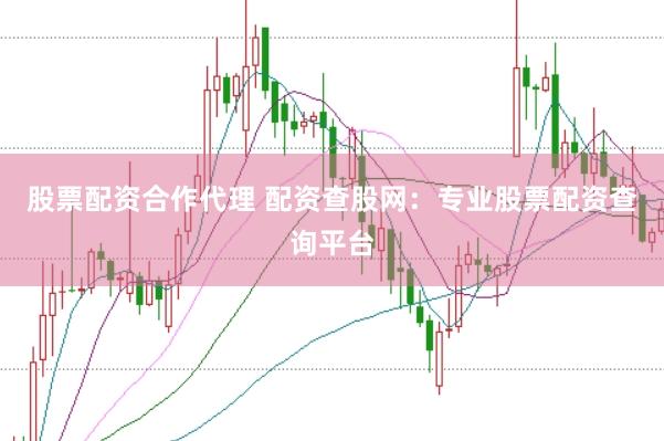 股票配资合作代理 配资查股网：专业股票配资查询平台