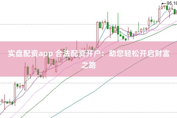 实盘配资app 合法配资开户：助您轻松开启财富之路