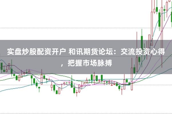 实盘炒股配资开户 和讯期货论坛：交流投资心得，把握市场脉搏