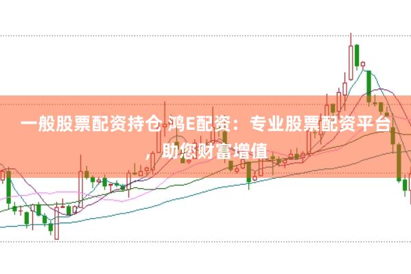 一般股票配资持仓 鸿E配资：专业股票配资平台，助您财富增值