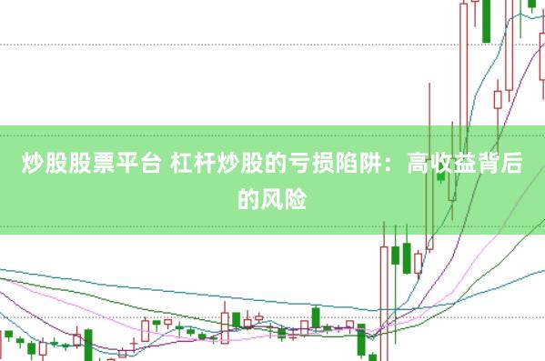 炒股股票平台 杠杆炒股的亏损陷阱：高收益背后的风险