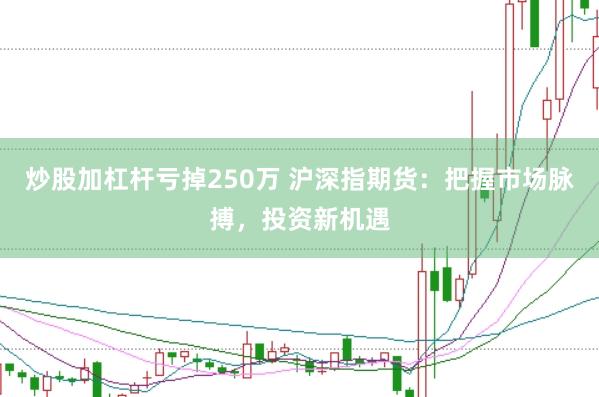 炒股加杠杆亏掉250万 沪深指期货：把握市场脉搏，投资新机遇