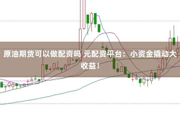 原油期货可以做配资吗 元配资平台：小资金撬动大收益！