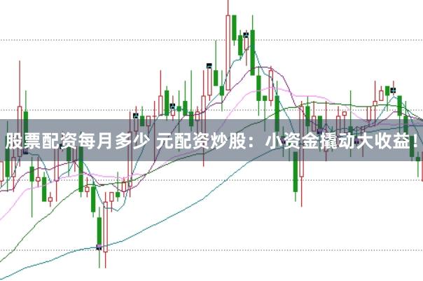 股票配资每月多少 元配资炒股：小资金撬动大收益！