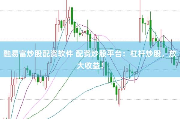 融易富炒股配资软件 配资炒股平台：杠杆炒股，放大收益！