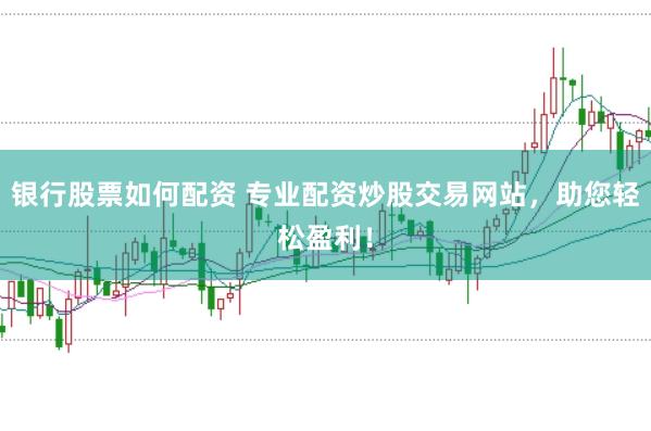 银行股票如何配资 专业配资炒股交易网站，助您轻松盈利！