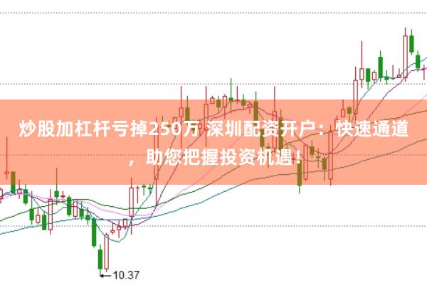 炒股加杠杆亏掉250万 深圳配资开户：快速通道，助您把握投资机遇！