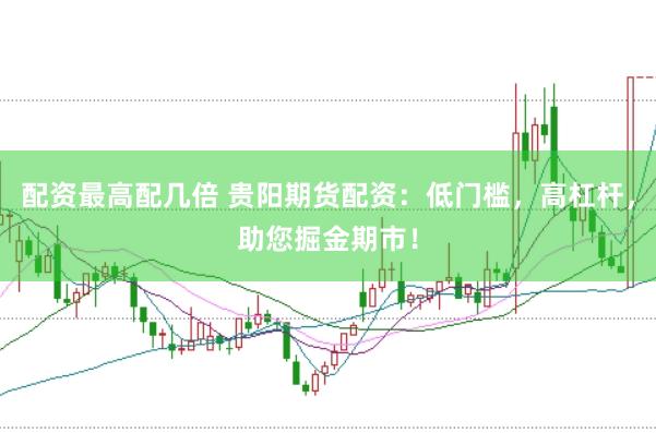 配资最高配几倍 贵阳期货配资：低门槛，高杠杆，助您掘金期市！