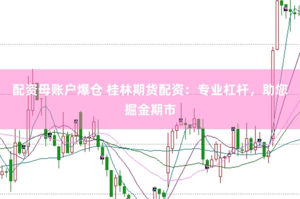 配资母账户爆仓 桂林期货配资：专业杠杆，助您掘金期市