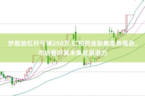 炒股加杠杆亏掉250万 仁和药业股票走势强劲，市场看好其未来发展潜力