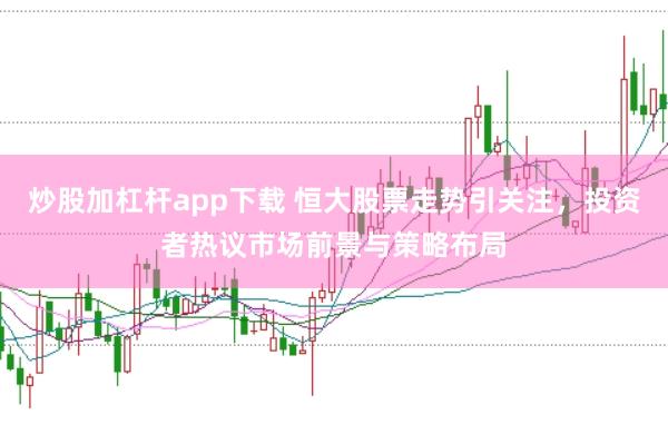 炒股加杠杆app下载 恒大股票走势引关注，投资者热议市场前景与策略布局