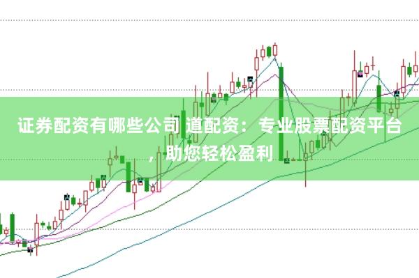 证券配资有哪些公司 道配资：专业股票配资平台，助您轻松盈利