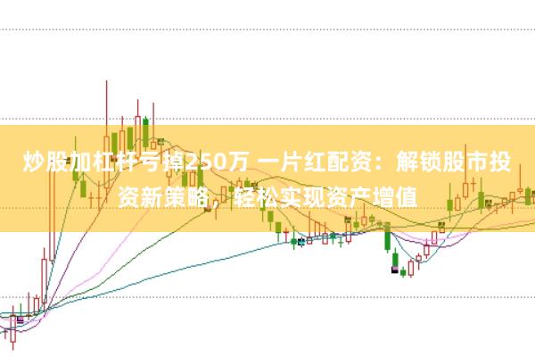 炒股加杠杆亏掉250万 一片红配资：解锁股市投资新策略，轻松实现资产增值