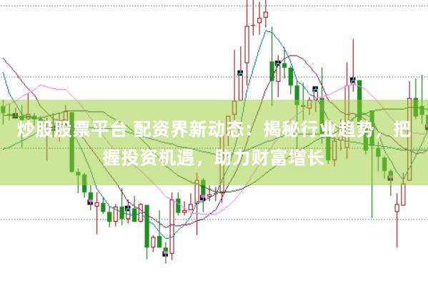 炒股股票平台 配资界新动态：揭秘行业趋势，把握投资机遇，助力财富增长