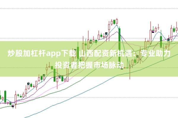 炒股加杠杆app下载 山西配资新机遇：专业助力投资者把握市场脉动