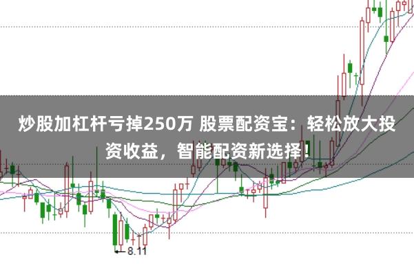 炒股加杠杆亏掉250万 股票配资宝：轻松放大投资收益，智能配资新选择！