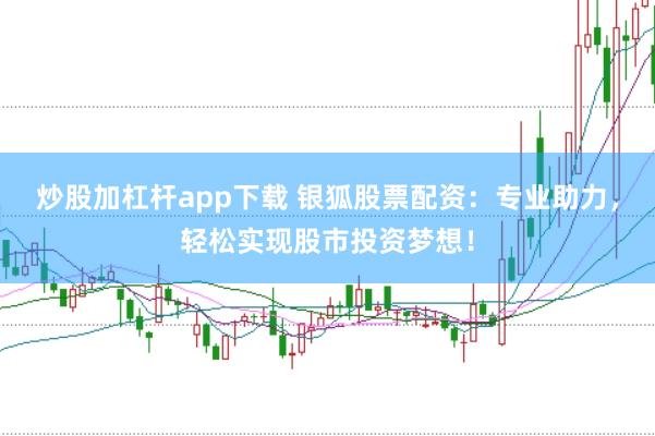 炒股加杠杆app下载 银狐股票配资：专业助力，轻松实现股市投资梦想！