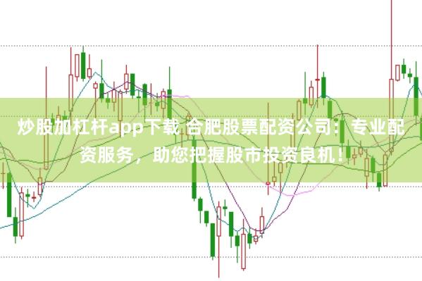 炒股加杠杆app下载 合肥股票配资公司：专业配资服务，助您把握股市投资良机！