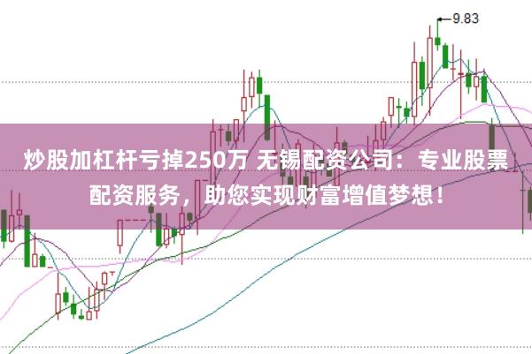 炒股加杠杆亏掉250万 无锡配资公司：专业股票配资服务，助您实现财富增值梦想！