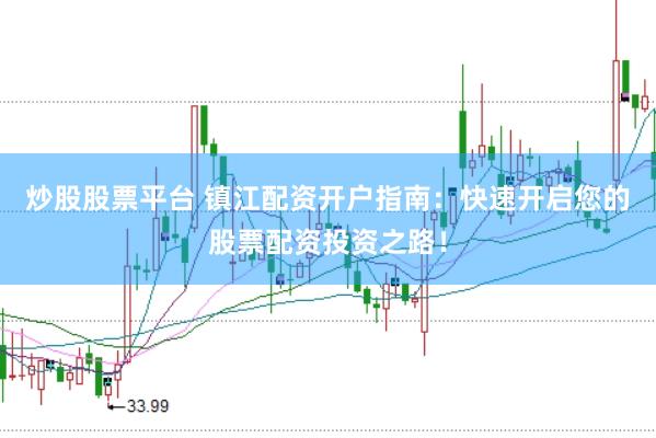 炒股股票平台 镇江配资开户指南：快速开启您的股票配资投资之路！