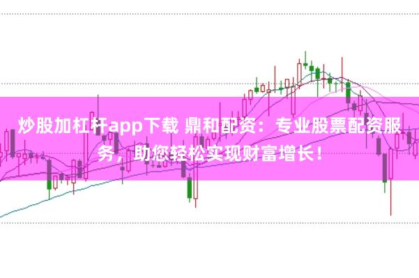 炒股加杠杆app下载 鼎和配资：专业股票配资服务，助您轻松实现财富增长！